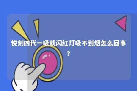 悦刻四代一吸就闪红灯吸不到烟怎么回事？